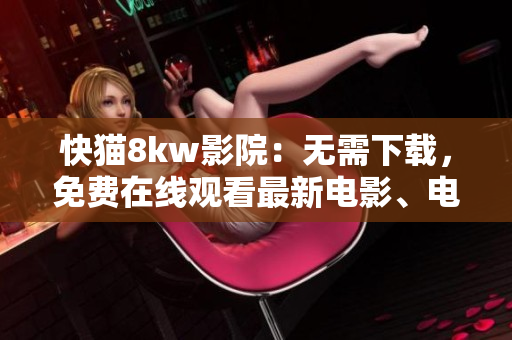 快猫8kw影院：无需下载，免费在线观看最新电影、电视剧及综艺节目