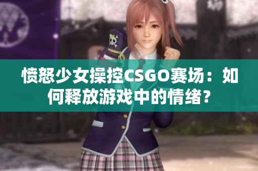 愤怒少女操控CSGO赛场：如何释放游戏中的情绪？