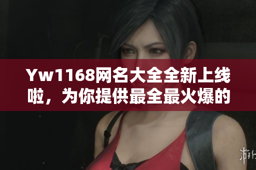 Yw1168网名大全全新上线啦，为你提供最全最火爆的网名！