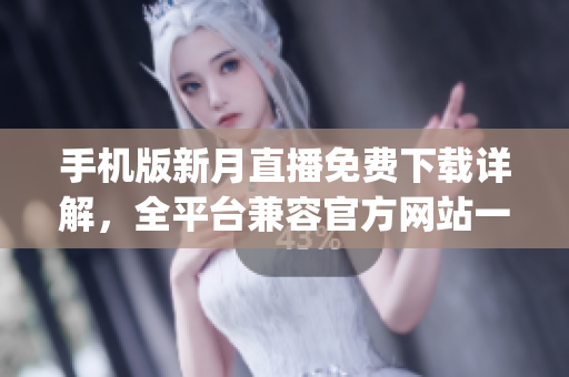 手机版新月直播免费下载详解，全平台兼容官方网站一站式获取(1)