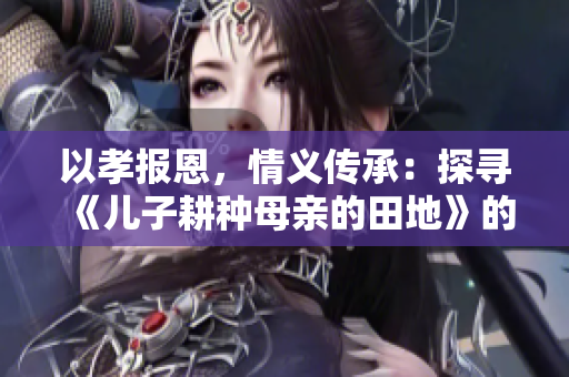 以孝报恩，情义传承：探寻《儿子耕种母亲的田地》的家庭教育价值