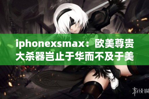 iphonexsmax：欧美尊贵大杀器岂止于华而不及于美