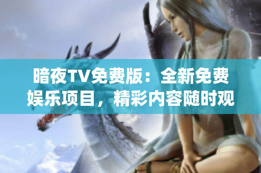 暗夜TV免费版：全新免费娱乐项目，精彩内容随时观赏(1)