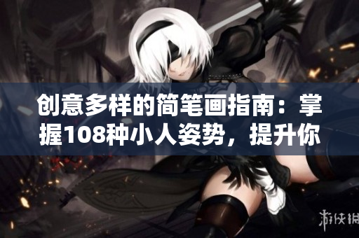 创意多样的简笔画指南：掌握108种小人姿势，提升你的绘画技巧！