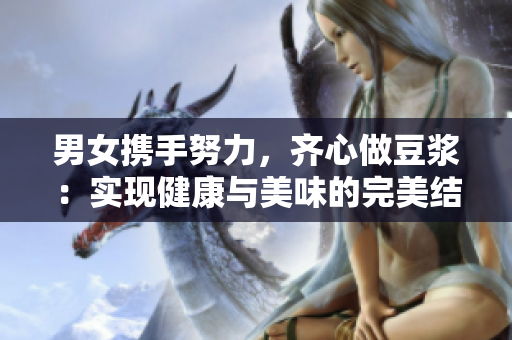 男女携手努力，齐心做豆浆：实现健康与美味的完美结合