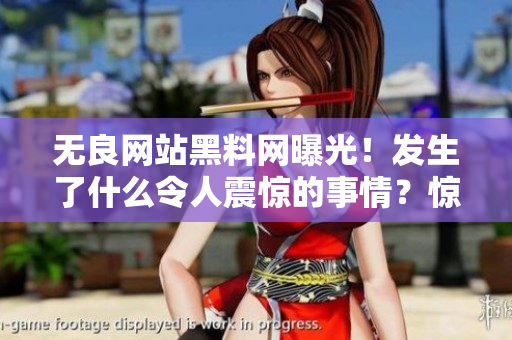 无良网站黑料网曝光！发生了什么令人震惊的事情？惊人内幕被揭露！