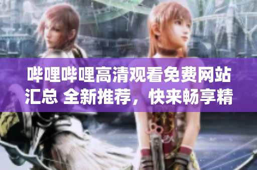 哔哩哔哩高清观看免费网站汇总 全新推荐，快来畅享精彩影视资源(1)