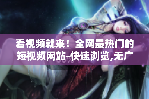 看视频就来！全网最热门的短视频网站-快速浏览,无广告打扰