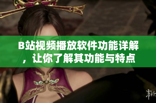 B站视频播放软件功能详解，让你了解其功能与特点