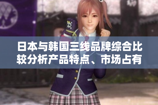 日本与韩国三线品牌综合比较分析产品特点、市场占有率与发展趋势