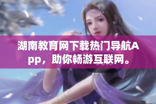 湖南教育网下载热门导航App，助你畅游互联网。
