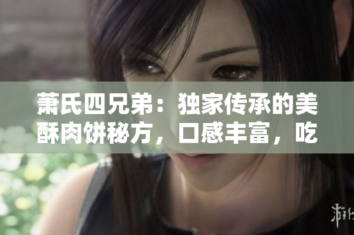 萧氏四兄弟：独家传承的美酥肉饼秘方，口感丰富，吃了让人回味无穷！