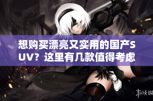 想购买漂亮又实用的国产SUV？这里有几款值得考虑！