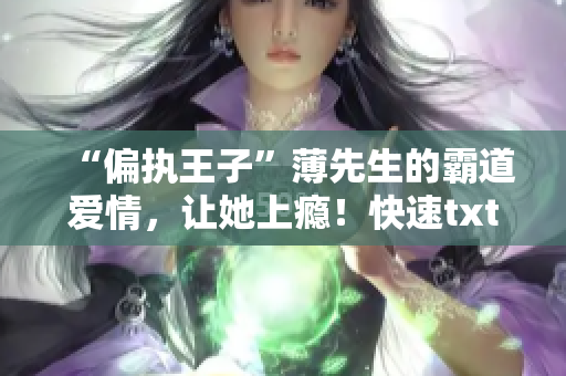 “偏执王子”薄先生的霸道爱情,让她上瘾!快速txt下载畅销必备! “偏执王子”薄先生的霸道爱情,让她上瘾!快速txt下载畅销必备!