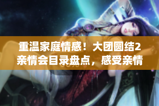 重温家庭情感!大团圆结2亲情会目录盘点,感受亲情温暖(1) 重温家庭情感!大团圆结2亲情会目录盘点,感受亲情温暖(1)