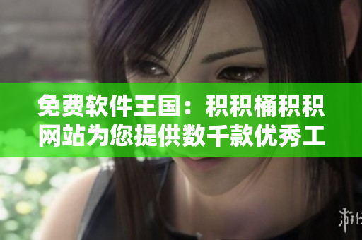 免费软件王国：积积桶积积网站为您提供数千款优秀工具程序