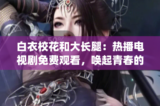 白衣校花和大长腿：热播电视剧免费观看，唤起青春的回忆(1)