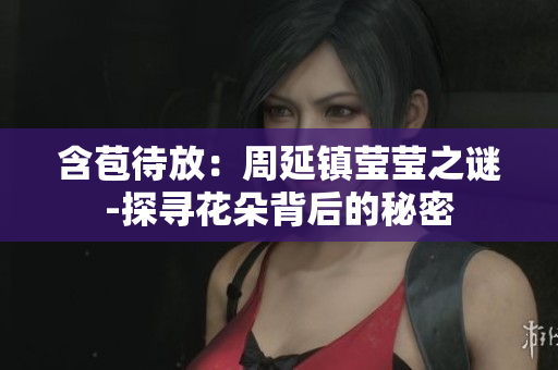 含苞待放：周延镇莹莹之谜-探寻花朵背后的秘密