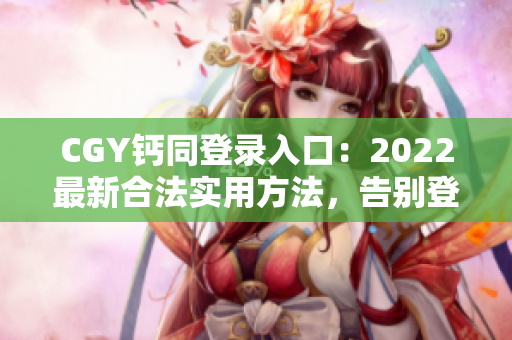 CGY钙同登录入口：2022最新合法实用方法，告别登录难题！