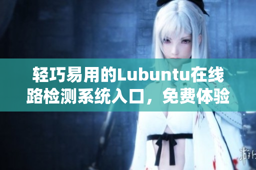 轻巧易用的Lubuntu在线路检测系统入口，免费体验！