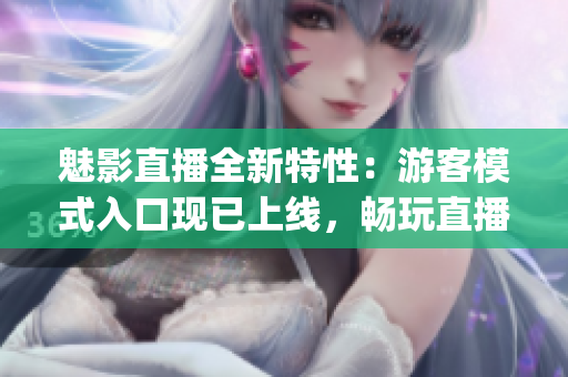 魅影直播全新特性：游客模式入口现已上线，畅玩直播新体验！(1)