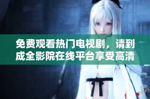 免费观看热门电视剧，请到成全影院在线平台享受高清电影与剧集。