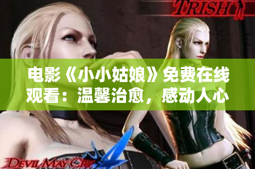 电影《小小姑娘》免费在线观看：温馨治愈，感动人心。