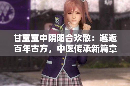 甘宝宝中阴阳合欢散：邂逅百年古方，中医传承新篇章