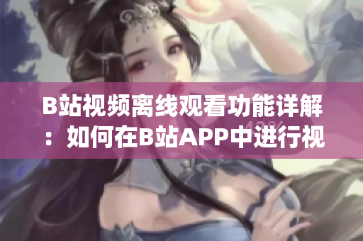 B站视频离线观看功能详解：如何在B站APP中进行视频离线观看？(1)