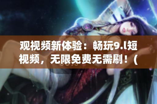 观视频新体验：畅玩9.l短视频，无限免费无需刷！(1)