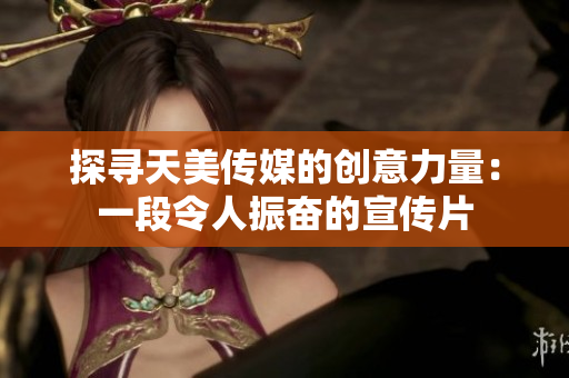 探寻天美传媒的创意力量：一段令人振奋的宣传片