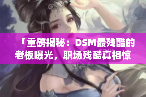 「重磅揭秘：DSM最残酷的老板曝光，职场残酷真相惊心动魄」(1)