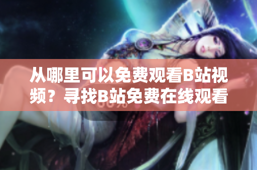 从哪里可以免费观看B站视频？寻找B站免费在线观看人数最新数据
