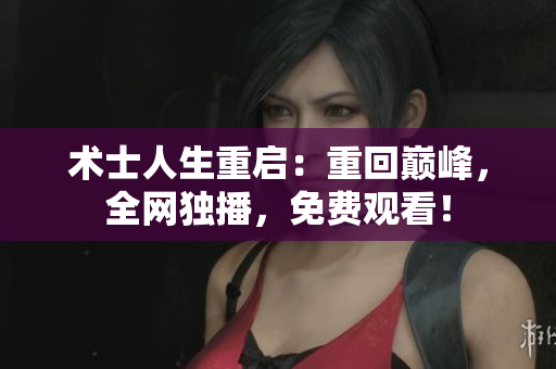 术士人生重启：重回巅峰，全网独播，免费观看！
