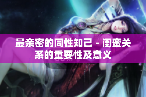 最亲密的同性知己 - 闺蜜关系的重要性及意义
