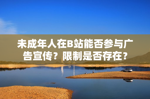未成年人在B站能否参与广告宣传？限制是否存在？