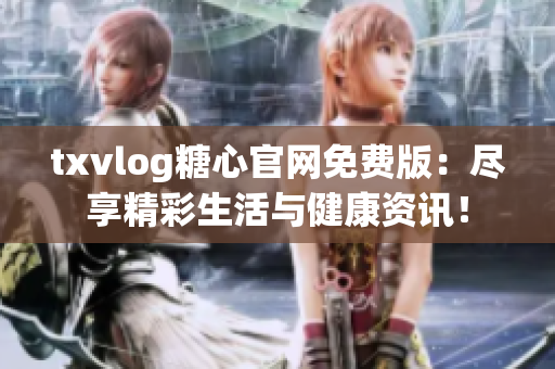 txvlog糖心官网免费版：尽享精彩生活与健康资讯！