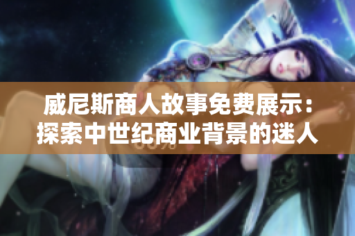 威尼斯商人故事免费展示：探索中世纪商业背景的迷人旅程！