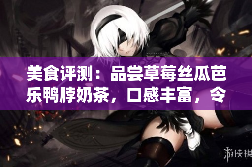美食评测：品尝草莓丝瓜芭乐鸭脖奶茶，口感丰富，令人回味无穷(1)