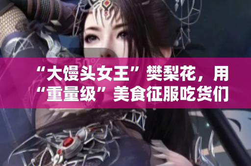 “大馒头女王”樊梨花，用“重量级”美食征服吃货们！