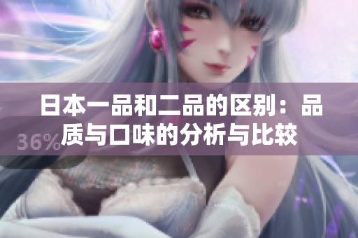 日本一品和二品的区别：品质与口味的分析与比较
