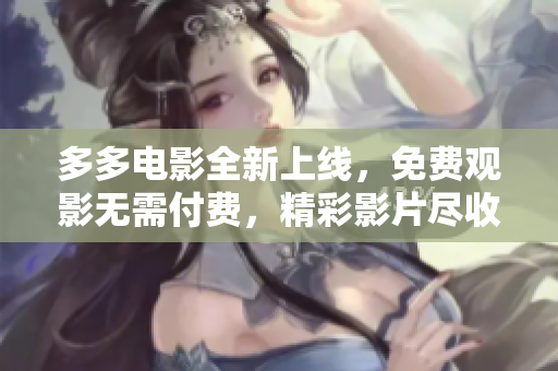 多多电影全新上线，免费观影无需付费，精彩影片尽收眼底