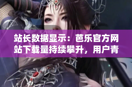 站长数据显示：芭乐官方网站下载量持续攀升，用户青睐指数飙升！(1)