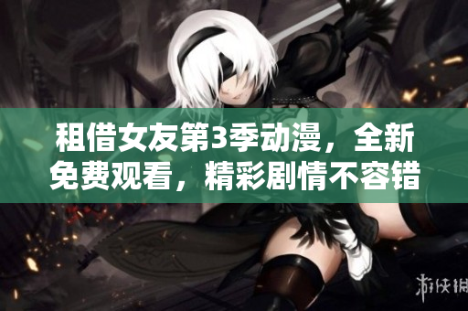 租借女友第3季动漫，全新免费观看，精彩剧情不容错过