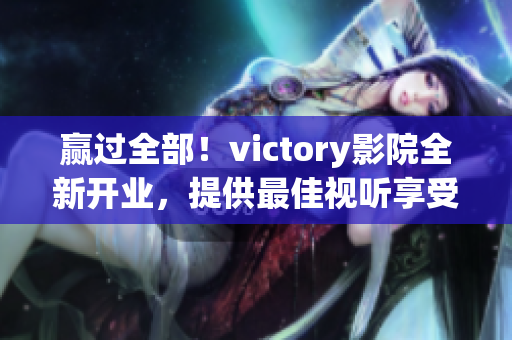 赢过全部！victory影院全新开业，提供最佳视听享受