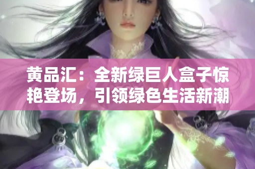 黄品汇：全新绿巨人盒子惊艳登场，引领绿色生活新潮流