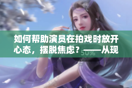 如何帮助演员在拍戏时放开心态，摆脱焦虑？——从现场教学开始