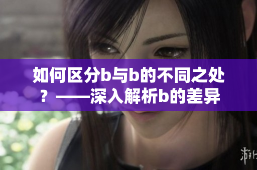 如何区分b与b的不同之处？——深入解析b的差异