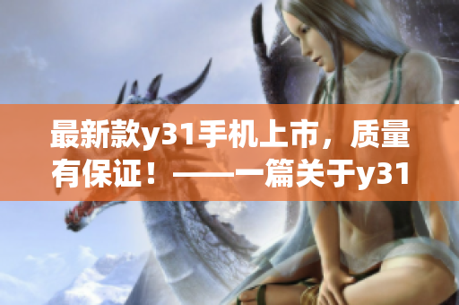 最新款y31手机上市，质量有保证！——一篇关于y31系列手机的产品评测