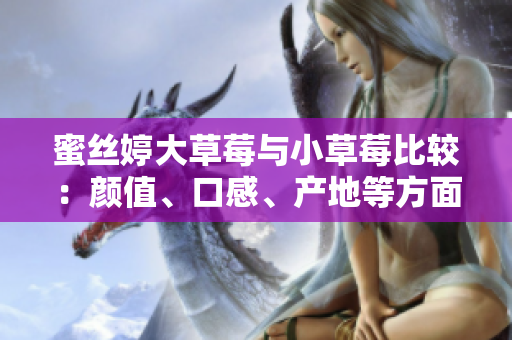 蜜丝婷大草莓与小草莓比较：颜值、口感、产地等方面的分析